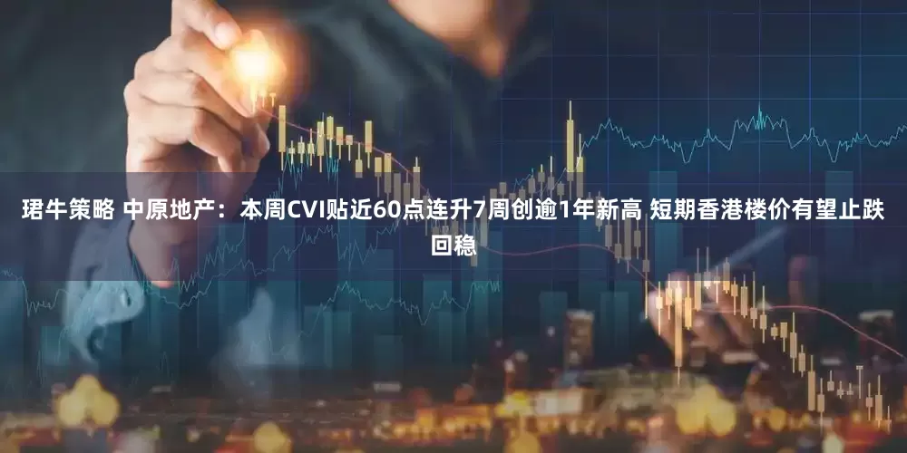 珺牛策略 中原地产：本周CVI贴近60点连升7周创逾1年新高 短期香港楼价有望止跌回稳
