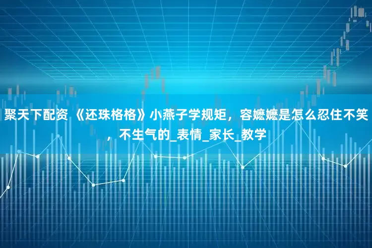 聚天下配资 《还珠格格》小燕子学规矩，容嬷嬷是怎么忍住不笑，不生气的_表情_家长_教学
