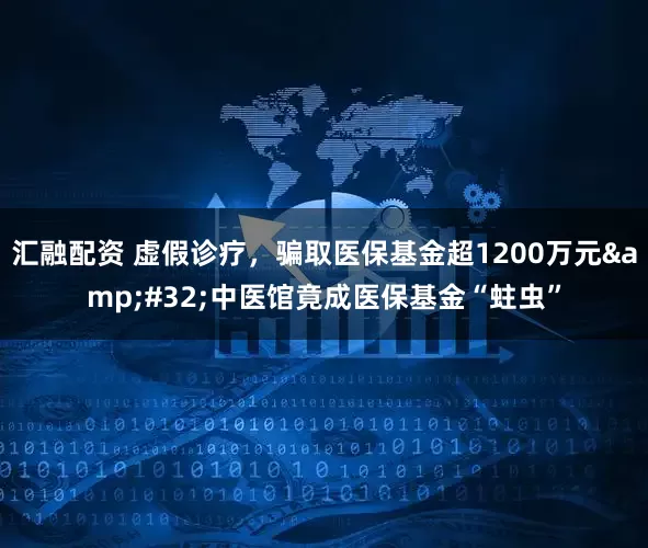 汇融配资 虚假诊疗，骗取医保基金超1200万元 中医馆竟成医保基金“蛀虫”