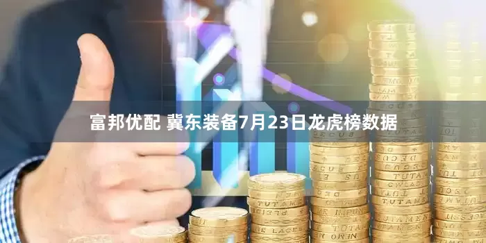 富邦优配 冀东装备7月23日龙虎榜数据