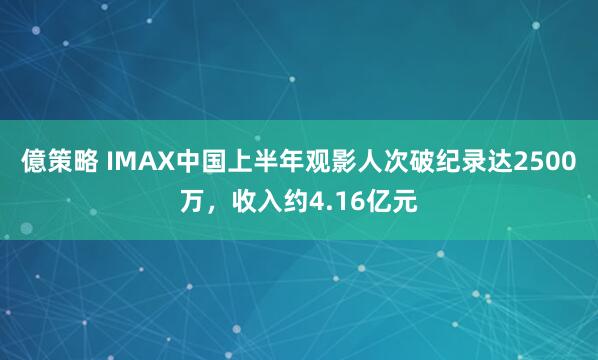 億策略 IMAX中国上半年观影人次破纪录达2500万，收入约4.16亿元