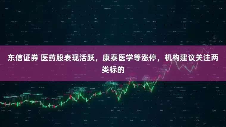 东信证券 医药股表现活跃，康泰医学等涨停，机构建议关注两类标的