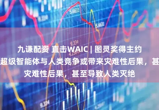 九谦配资 直击WAIC | 图灵奖得主约书亚・本吉奥：超级智能体与人类竞争或带来灾难性后果，甚至导致人类灭绝