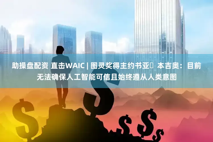 助操盘配资 直击WAIC | 图灵奖得主约书亚・本吉奥：目前无法确保人工智能可信且始终遵从人类意图