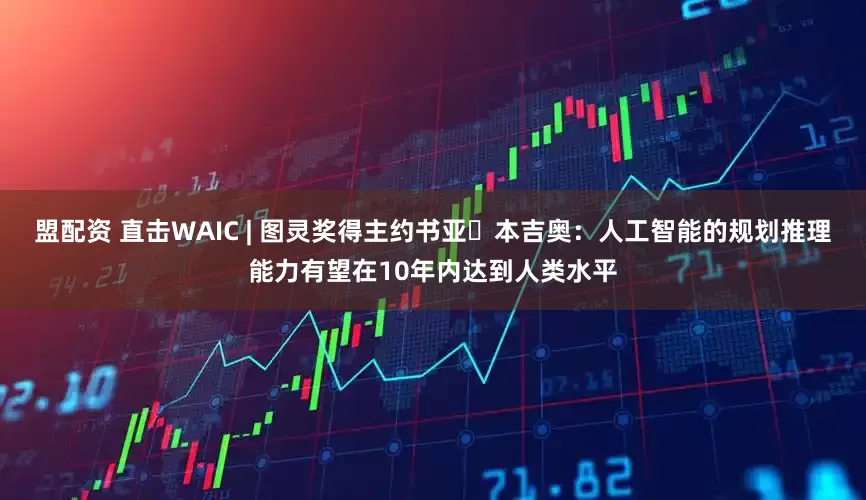 盟配资 直击WAIC | 图灵奖得主约书亚・本吉奥：人工智能的规划推理能力有望在10年内达到人类水平