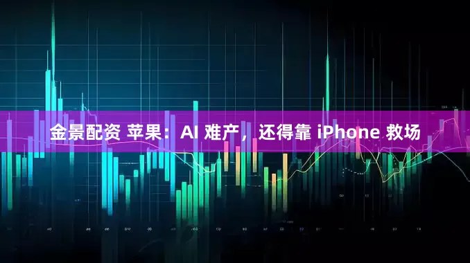 金景配资 苹果：AI 难产，还得靠 iPhone 救场