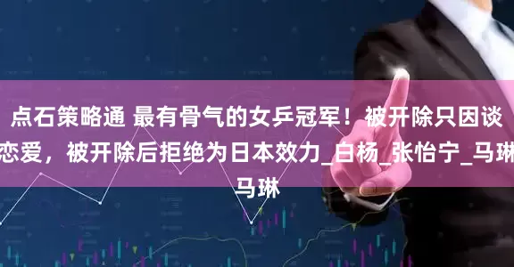 点石策略通 最有骨气的女乒冠军！被开除只因谈恋爱，被开除后拒绝为日本效力_白杨_张怡宁_马琳