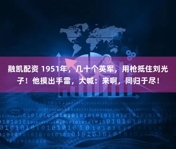 融凯配资 1951年，几十个英军，用枪抵住刘光子！他摸出手雷，大喊：来啊，同归于尽！