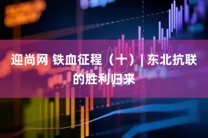迎尚网 铁血征程（十）| 东北抗联的胜利归来