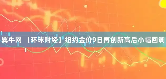 翼牛网 【环球财经】纽约金价9日再创新高后小幅回调