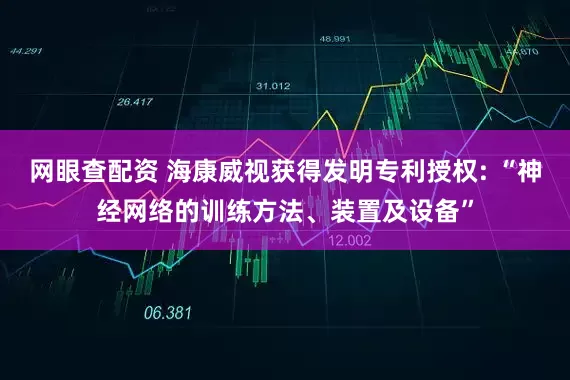 网眼查配资 海康威视获得发明专利授权: “神经网络的训练方法、装置及设备”