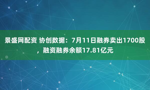 景盛网配资 协创数据：7月11日融券卖出1700股，融资融券余额17.81亿元