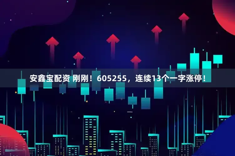 安鑫宝配资 刚刚！605255，连续13个一字涨停！