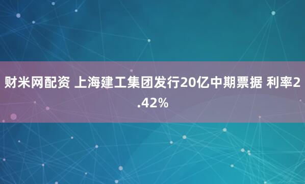 财米网配资 上海建工集团发行20亿中期票据 利率2.42%