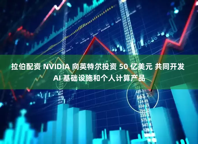拉伯配资 NVIDIA 向英特尔投资 50 亿美元 共同开发 AI 基础设施和个人计算产品