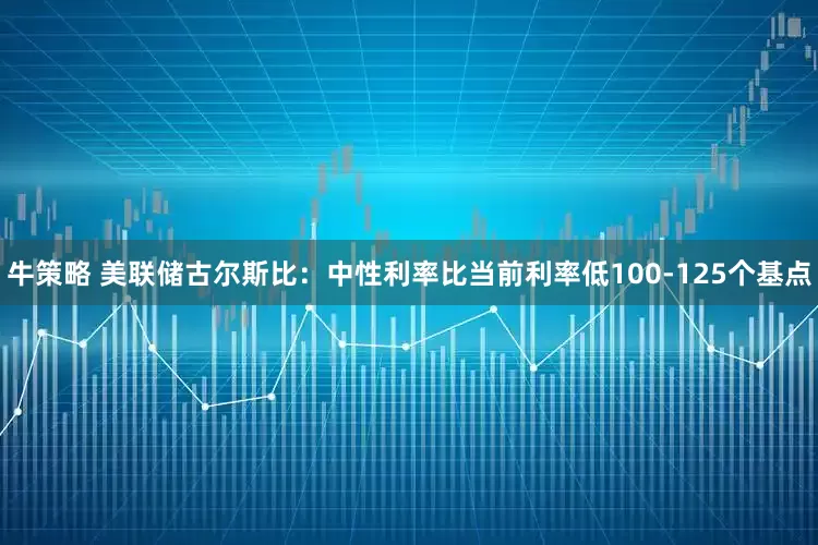 牛策略 美联储古尔斯比：中性利率比当前利率低100-125个基点