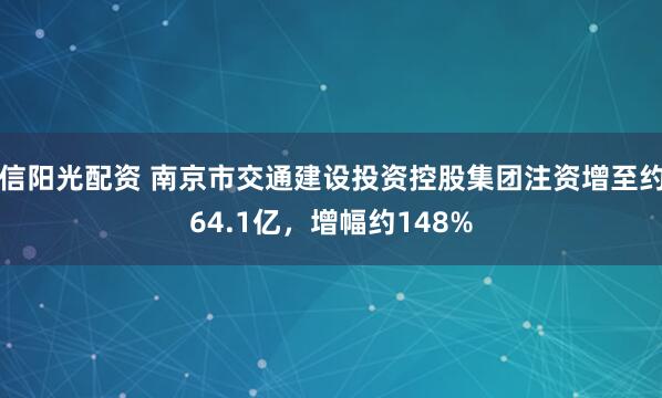 信阳光配资 南京市交通建设投资控股集团注资增至约64.1亿，增幅约148%