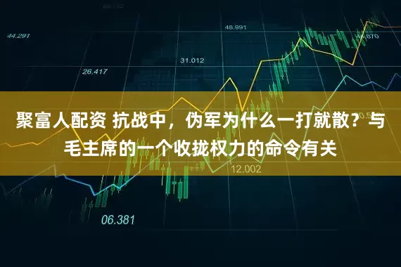 聚富人配资 抗战中，伪军为什么一打就散？与毛主席的一个收拢权力的命令有关
