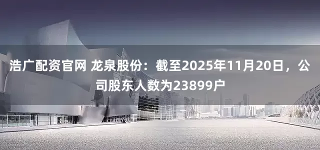 浩广配资官网 龙泉股份：截至2025年11月20日，公司股东人数为23899户