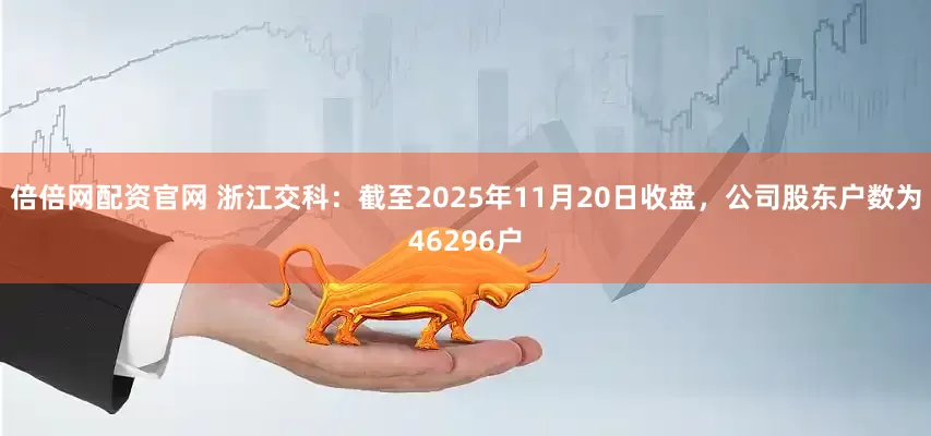 倍倍网配资官网 浙江交科：截至2025年11月20日收盘，公司股东户数为46296户