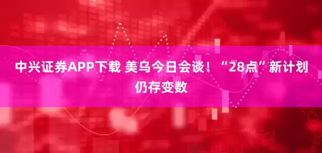 中兴证券APP下载 美乌今日会谈！“28点”新计划仍存变数
