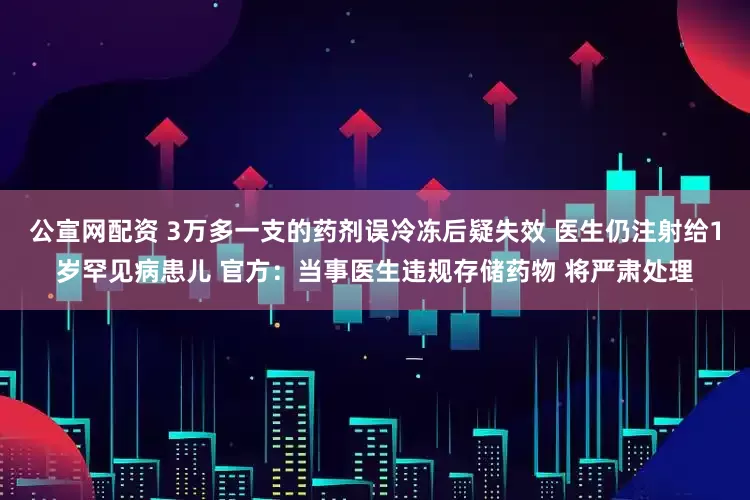 公宣网配资 3万多一支的药剂误冷冻后疑失效 医生仍注射给1岁罕见病患儿 官方：当事医生违规存储药物 将严肃处理