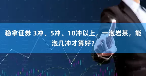 稳拿证券 3冲、5冲、10冲以上，一泡岩茶，能泡几冲才算好？