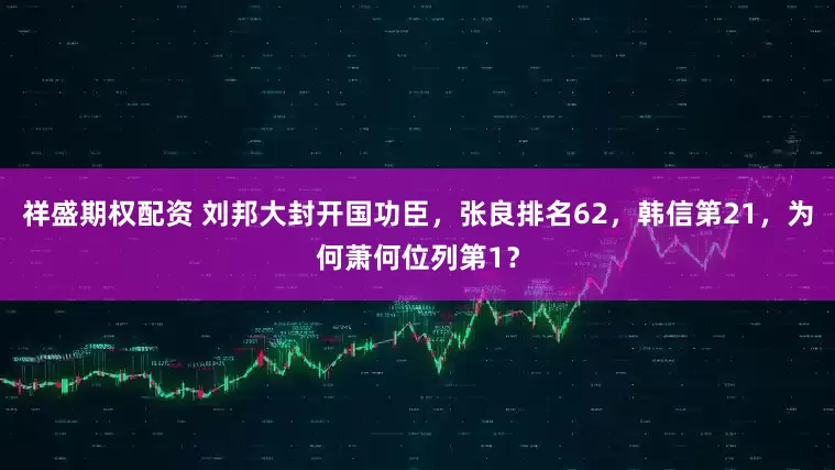 祥盛期权配资 刘邦大封开国功臣，张良排名62，韩信第21，为何萧何位列第1？