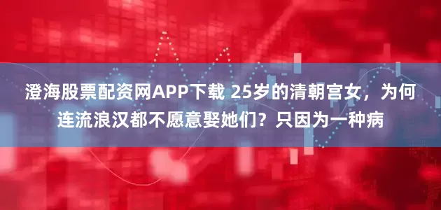 澄海股票配资网APP下载 25岁的清朝宫女，为何连流浪汉都不愿意娶她们？只因为一种病