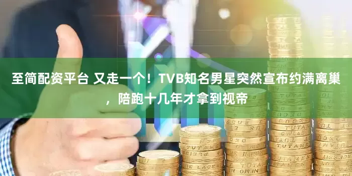 至简配资平台 又走一个！TVB知名男星突然宣布约满离巢，陪跑十几年才拿到视帝