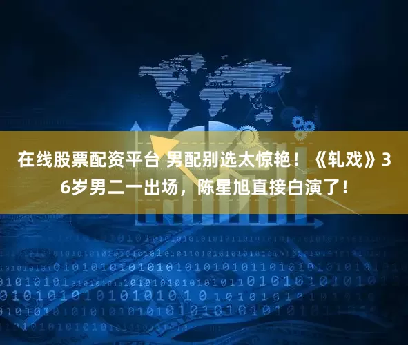 在线股票配资平台 男配别选太惊艳！《轧戏》36岁男二一出场，陈星旭直接白演了！