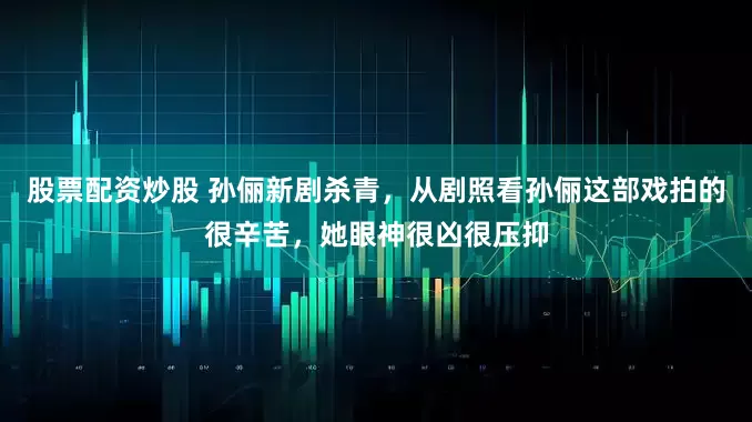 股票配资炒股 孙俪新剧杀青，从剧照看孙俪这部戏拍的很辛苦，她眼神很凶很压抑