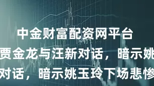 中金财富配资网平台 南来北往贾金龙与汪新对话，暗示姚玉玲下场悲惨
