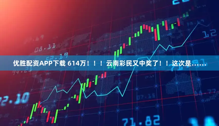 优胜配资APP下载 614万！！！云南彩民又中奖了！！这次是……