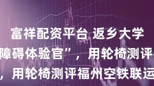 富祥配资平台 返乡大学生化身“无障碍体验官”，用轮椅测评福州空铁联运