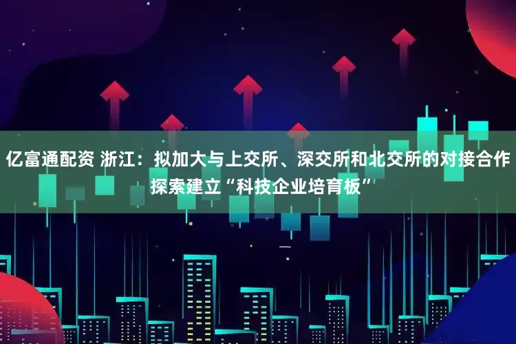 亿富通配资 浙江：拟加大与上交所、深交所和北交所的对接合作 探索建立“科技企业培育板”