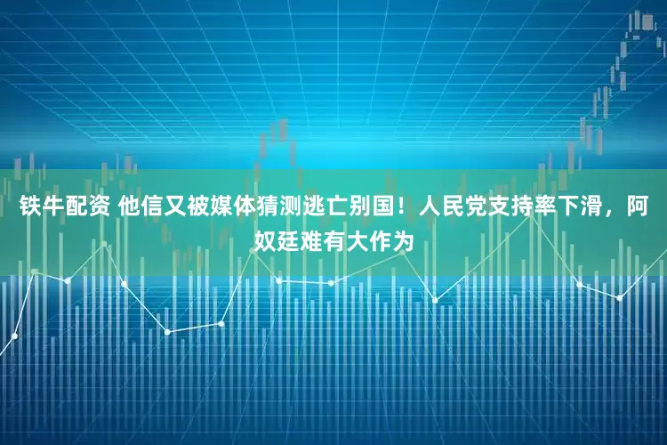 铁牛配资 他信又被媒体猜测逃亡别国！人民党支持率下滑，阿奴廷难有大作为