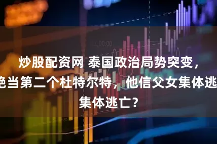 炒股配资网 泰国政治局势突变，拒绝当第二个杜特尔特，他信父女集体逃亡？