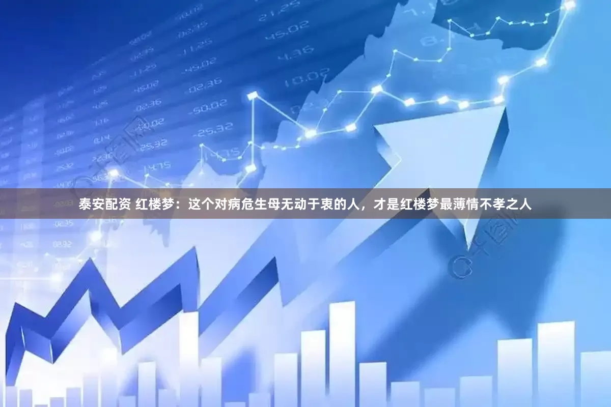 泰安配资 红楼梦：这个对病危生母无动于衷的人，才是红楼梦最薄情不孝之人