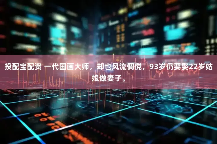 投配宝配资 一代国画大师，却也风流倜傥，93岁仍要娶22岁姑娘做妻子。